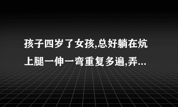 孩子四岁了女孩,总好躺在炕上腿一伸一弯重复多遍,弄得...