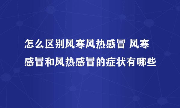 怎么区别风寒风热感冒 风寒感冒和风热感冒的症状有哪些