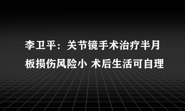 李卫平：关节镜手术治疗半月板损伤风险小 术后生活可自理