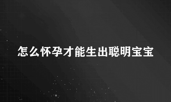 怎么怀孕才能生出聪明宝宝