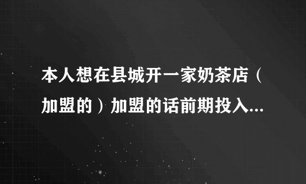 本人想在县城开一家奶茶店（加盟的）加盟的话前期投入大约10W左右 比较高。