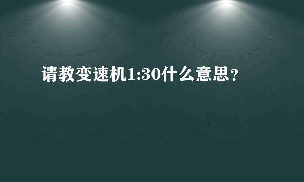 请教变速机1:30什么意思？