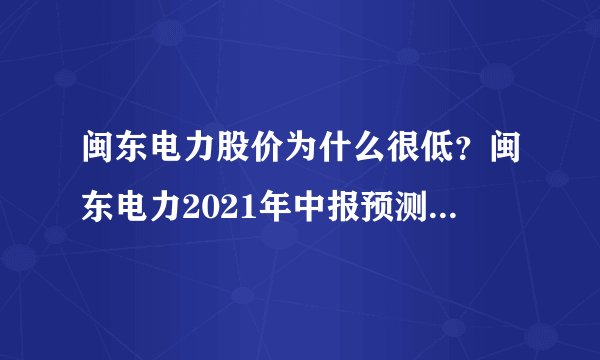 闽东电力股价为什么很低？闽东电力2021年中报预测？和闽东电力同样牛的股还会有哪些？