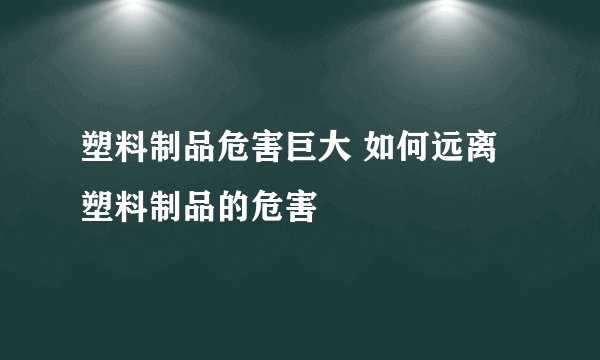塑料制品危害巨大 如何远离塑料制品的危害