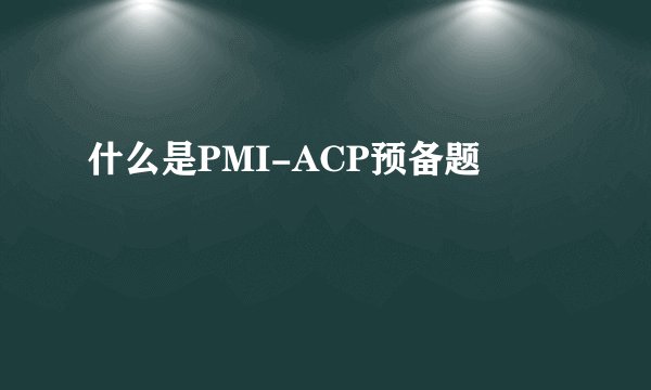 什么是PMI-ACP预备题