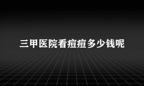 三甲医院看痘痘多少钱呢
