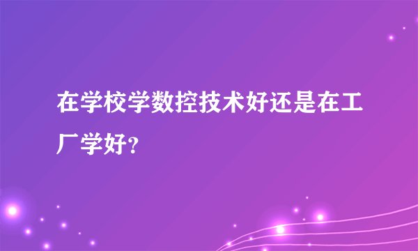 在学校学数控技术好还是在工厂学好？