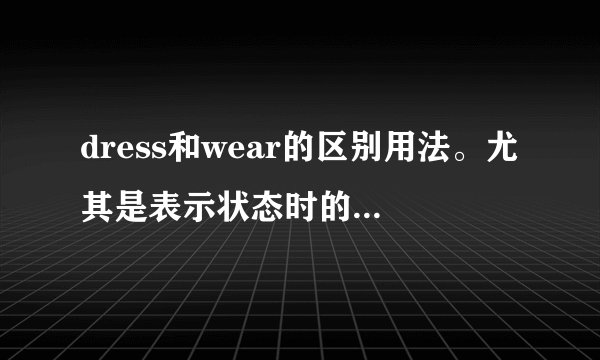 dress和wear的区别用法。尤其是表示状态时的用法。谢谢。