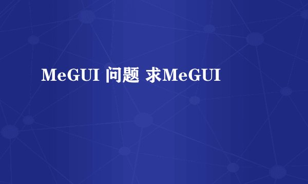 MeGUI 问题 求MeGUI