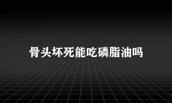骨头坏死能吃磷脂油吗