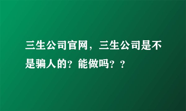 三生公司官网，三生公司是不是骗人的？能做吗？？