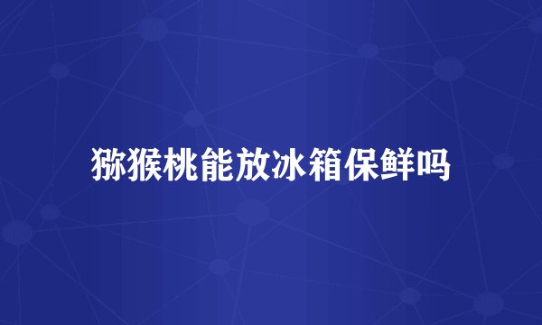 猕猴桃能放冰箱保鲜吗
