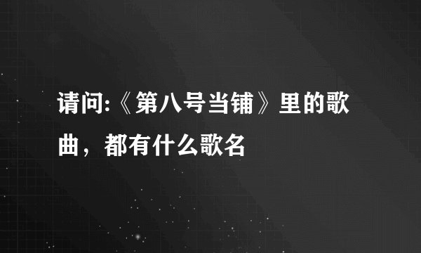 请问:《第八号当铺》里的歌曲，都有什么歌名