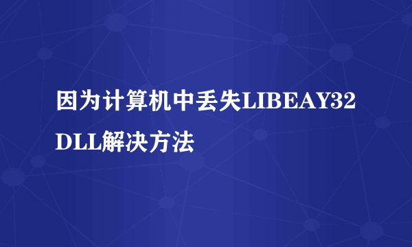 因为计算机中丢失LIBEAY32DLL解决方法