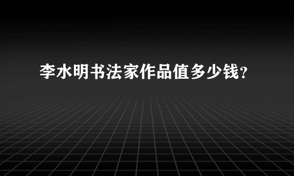 李水明书法家作品值多少钱？