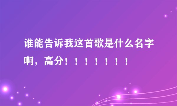 谁能告诉我这首歌是什么名字啊，高分！！！！！！！