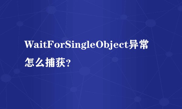 WaitForSingleObject异常怎么捕获？