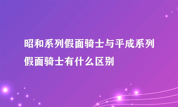 昭和系列假面骑士与平成系列假面骑士有什么区别