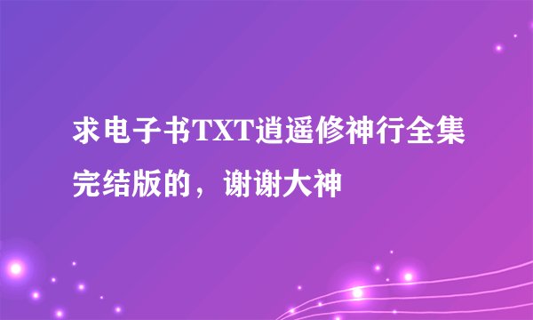 求电子书TXT逍遥修神行全集完结版的，谢谢大神