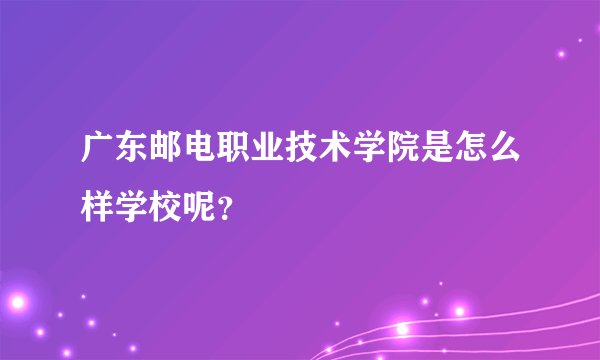 广东邮电职业技术学院是怎么样学校呢？