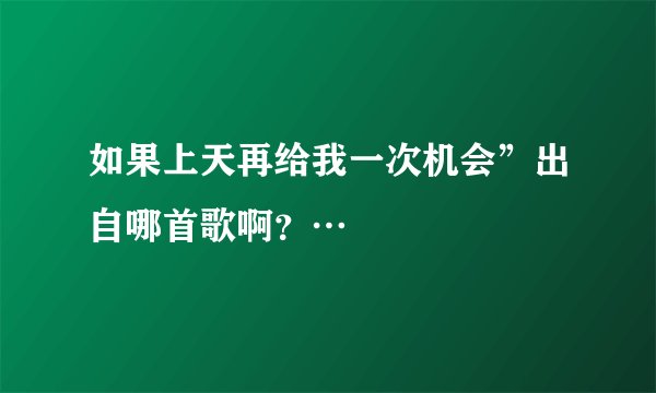 如果上天再给我一次机会”出自哪首歌啊？…