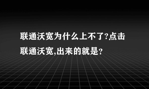联通沃宽为什么上不了?点击联通沃宽,出来的就是？