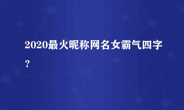 2020最火昵称网名女霸气四字？