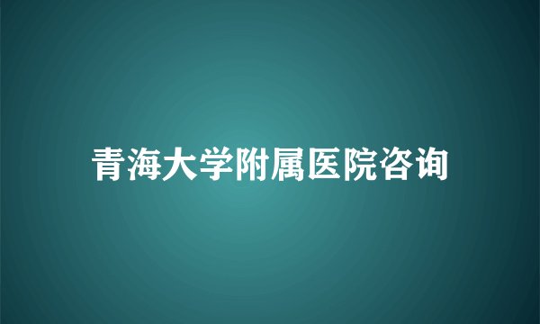 青海大学附属医院咨询