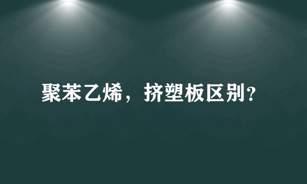 聚苯乙烯，挤塑板区别？