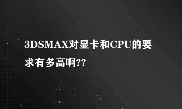 3DSMAX对显卡和CPU的要求有多高啊??