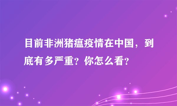 目前非洲猪瘟疫情在中国，到底有多严重？你怎么看？