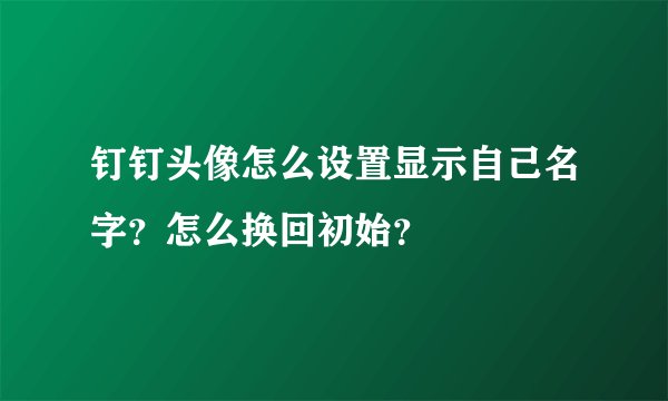 钉钉头像怎么设置显示自己名字？怎么换回初始？