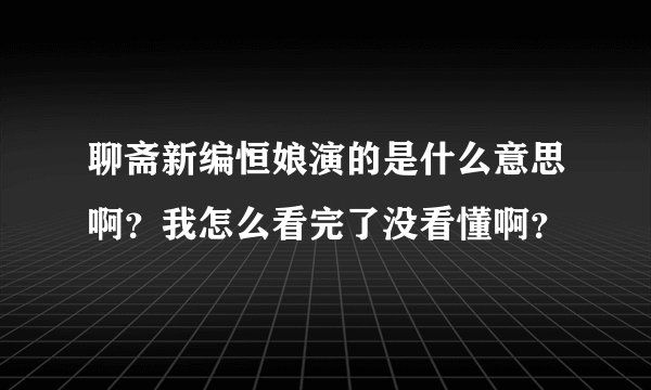 聊斋新编恒娘演的是什么意思啊？我怎么看完了没看懂啊？