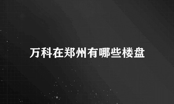 万科在郑州有哪些楼盘