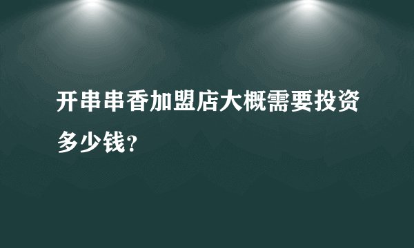 开串串香加盟店大概需要投资多少钱？