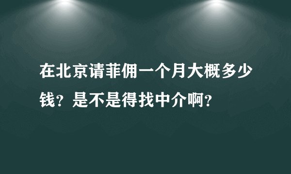 在北京请菲佣一个月大概多少钱？是不是得找中介啊？