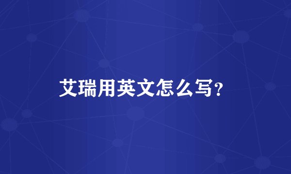 艾瑞用英文怎么写？