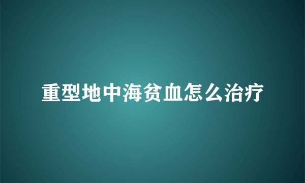 重型地中海贫血怎么治疗