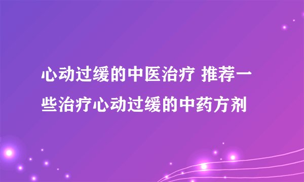 心动过缓的中医治疗 推荐一些治疗心动过缓的中药方剂