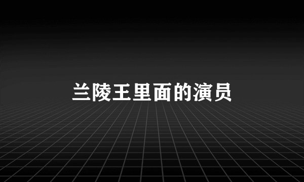 兰陵王里面的演员