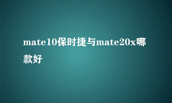 mate10保时捷与mate20x哪款好