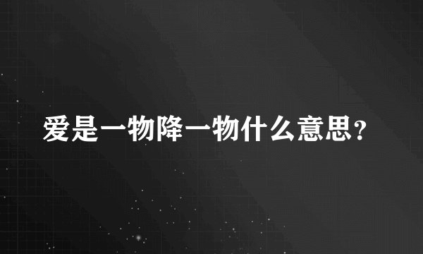 爱是一物降一物什么意思？