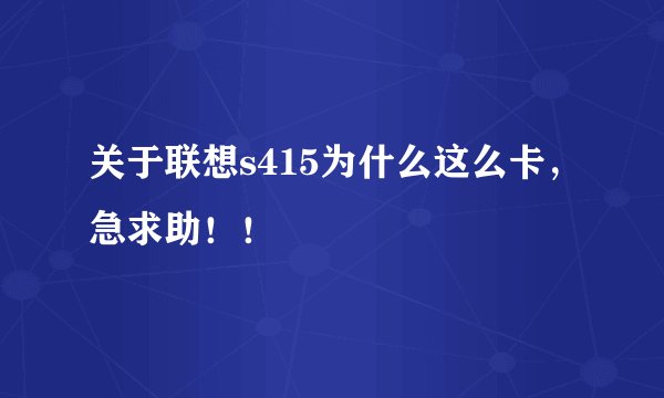 关于联想s415为什么这么卡，急求助！！