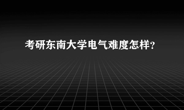 考研东南大学电气难度怎样？