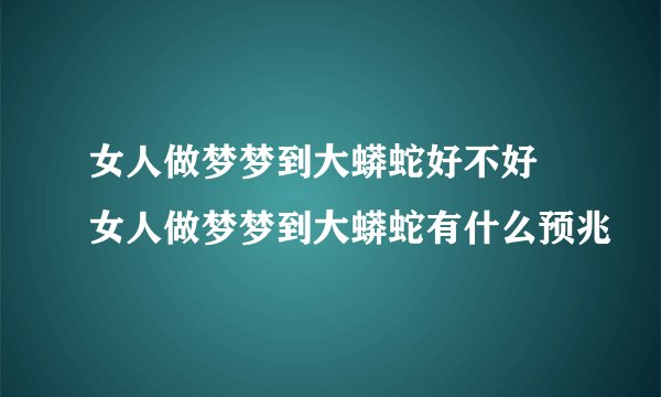 女人做梦梦到大蟒蛇好不好 女人做梦梦到大蟒蛇有什么预兆
