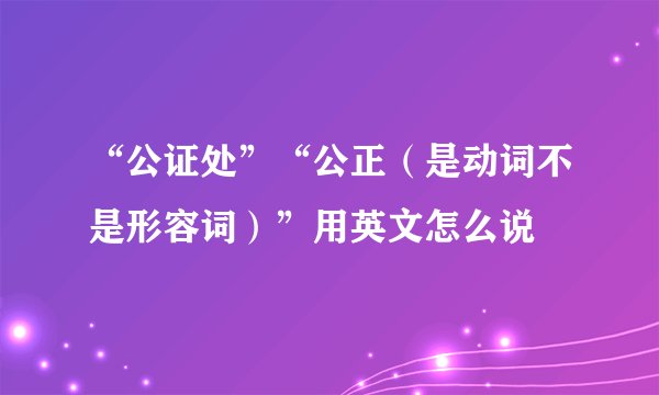 “公证处”“公正（是动词不是形容词）”用英文怎么说