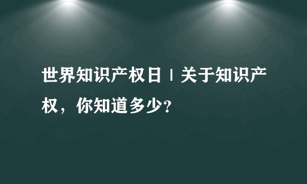 世界知识产权日｜关于知识产权，你知道多少？