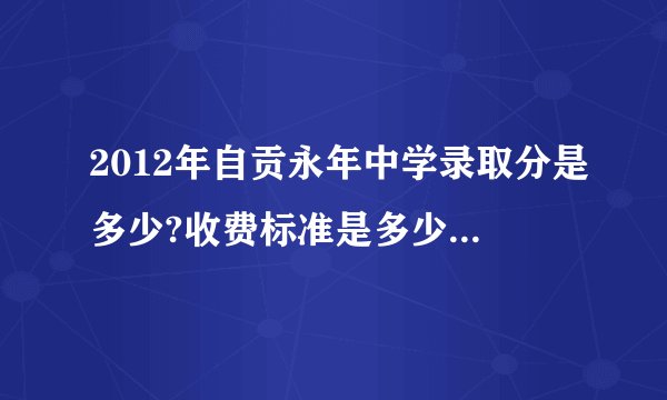 2012年自贡永年中学录取分是多少?收费标准是多少?要详细？