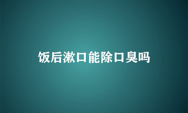 饭后漱口能除口臭吗