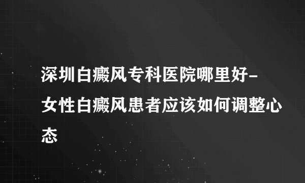 深圳白癜风专科医院哪里好-女性白癜风患者应该如何调整心态